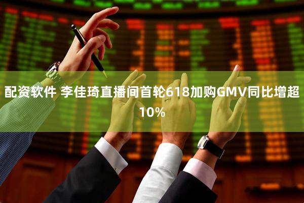 配资软件 李佳琦直播间首轮618加购GMV同比增超10%