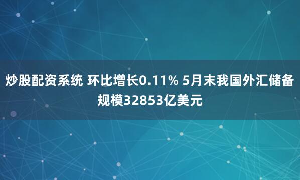 炒股配资系统 环比增长0.11% 5月末我国外汇储备规模32853亿美元