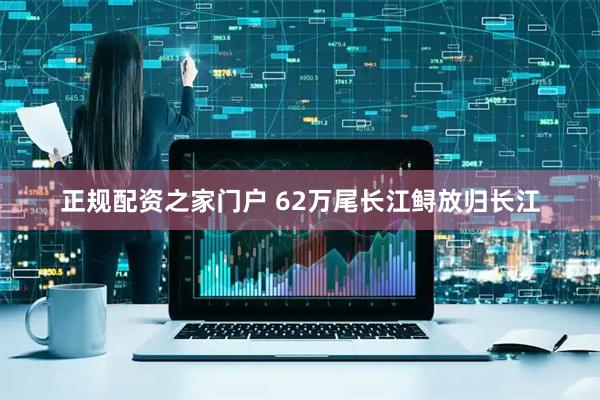 正规配资之家门户 62万尾长江鲟放归长江