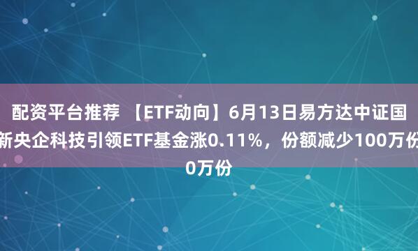 配资平台推荐 【ETF动向】6月13日易方达中证国新央企科技引领ETF基金涨0.11%，份额减少100万份
