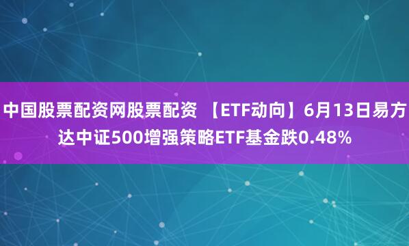 中国股票配资网股票配资 【ETF动向】6月13日易方达中证500增强策略ETF基金跌0.48%