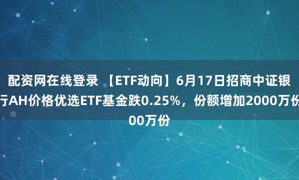 配资网在线登录 【ETF动向】6月17日招商中证银行AH价格优选ETF基金跌0.25%，份额增加2000万份