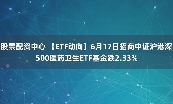 股票配资中心 【ETF动向】6月17日招商中证沪港深500医药卫生ETF基金跌2.33%
