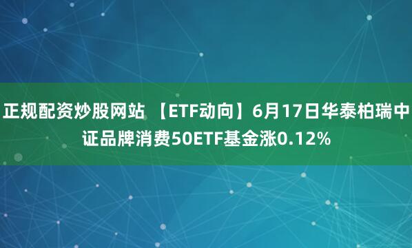 正规配资炒股网站 【ETF动向】6月17日华泰柏瑞中证品牌消费50ETF基金涨0.12%