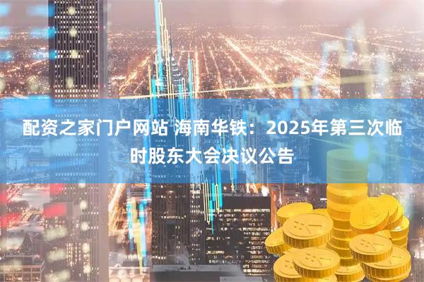 配资之家门户网站 海南华铁：2025年第三次临时股东大会决议公告