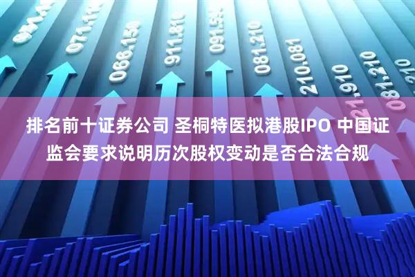 排名前十证券公司 圣桐特医拟港股IPO 中国证监会要求说明历次股权变动是否合法合规