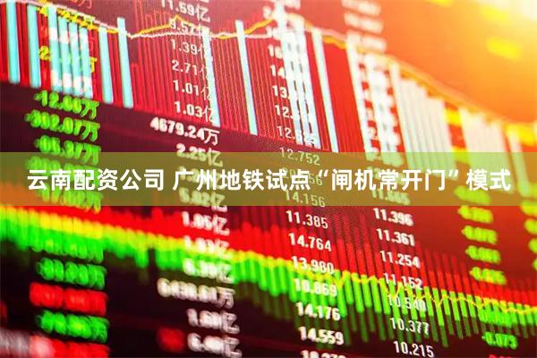 云南配资公司 广州地铁试点“闸机常开门”模式