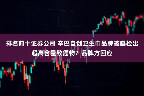 排名前十证券公司 辛巴自创卫生巾品牌被曝检出超高含量致癌物？品牌方回应