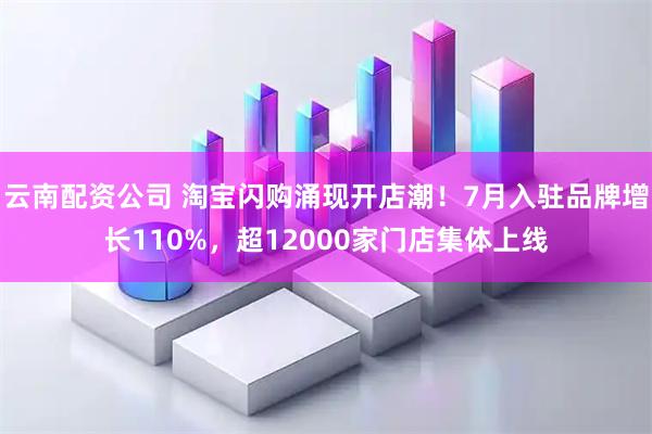 云南配资公司 淘宝闪购涌现开店潮！7月入驻品牌增长110%，超12000家门店集体上线