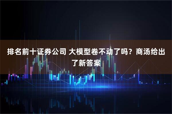 排名前十证券公司 大模型卷不动了吗？商汤给出了新答案