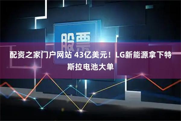配资之家门户网站 43亿美元！LG新能源拿下特斯拉电池大单