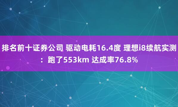 排名前十证券公司 驱动电耗16.4度 理想i8续航实测：跑了553km 达成率76.8%
