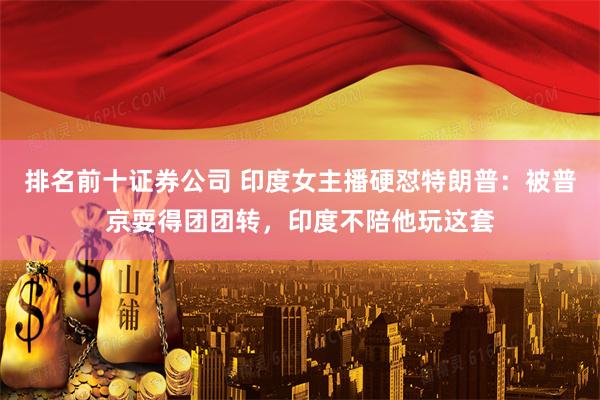 排名前十证券公司 印度女主播硬怼特朗普：被普京耍得团团转，印度不陪他玩这套