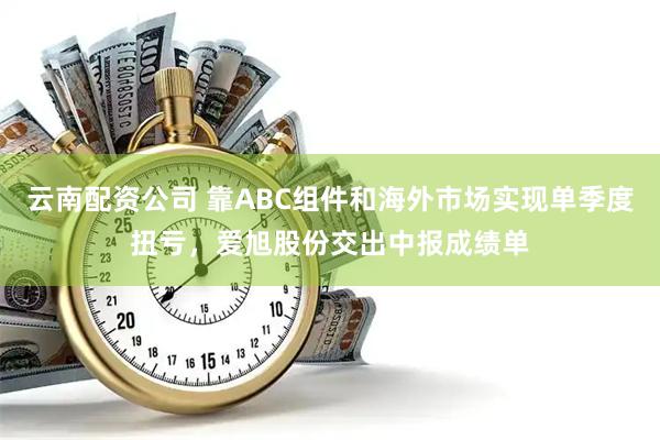 云南配资公司 靠ABC组件和海外市场实现单季度扭亏，爱旭股份交出中报成绩单