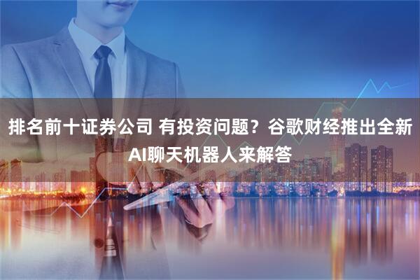 排名前十证券公司 有投资问题？谷歌财经推出全新AI聊天机器人来解答