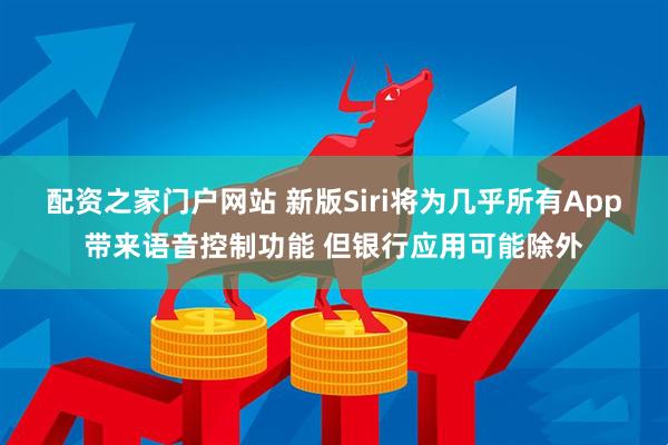 配资之家门户网站 新版Siri将为几乎所有App带来语音控制功能 但银行应用可能除外