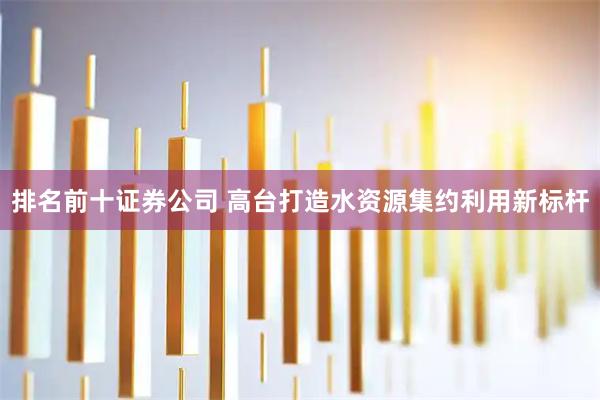 排名前十证券公司 高台打造水资源集约利用新标杆