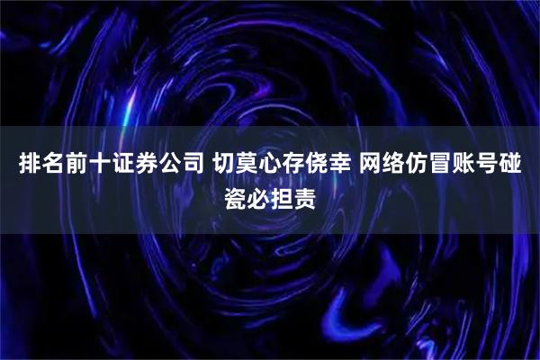 排名前十证券公司 切莫心存侥幸 网络仿冒账号碰瓷必担责