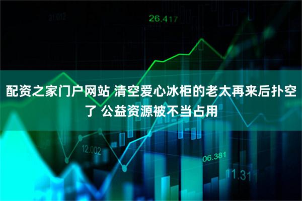 配资之家门户网站 清空爱心冰柜的老太再来后扑空了 公益资源被不当占用