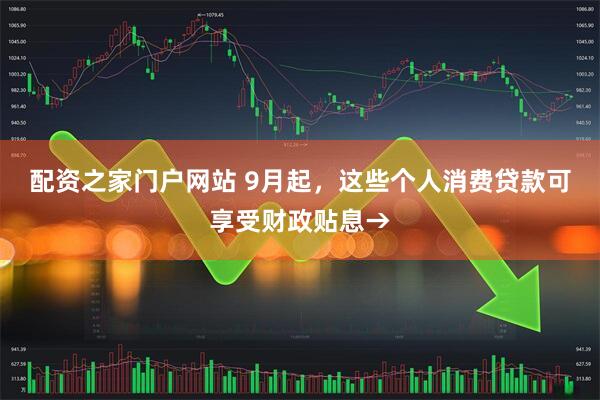 配资之家门户网站 9月起，这些个人消费贷款可享受财政贴息→