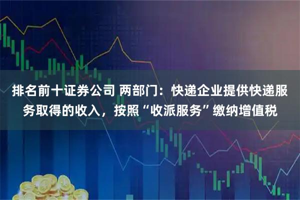 排名前十证券公司 两部门：快递企业提供快递服务取得的收入，按照“收派服务”缴纳增值税