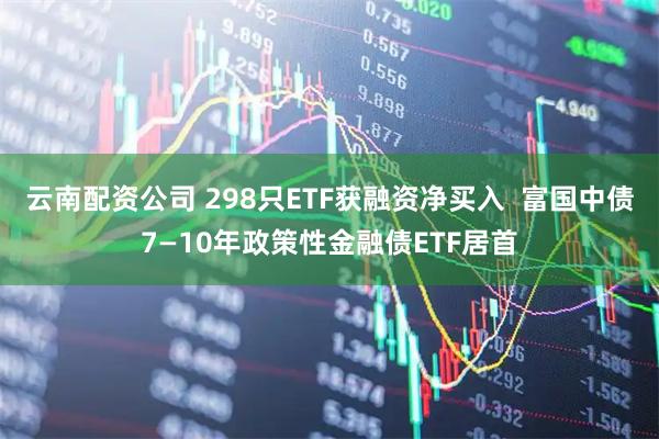 云南配资公司 298只ETF获融资净买入  富国中债7—10年政策性金融债ETF居首