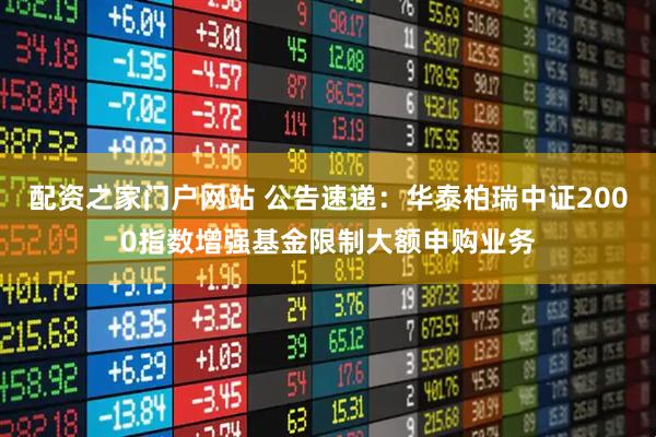 配资之家门户网站 公告速递：华泰柏瑞中证2000指数增强基金限制大额申购业务