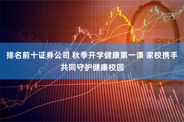 排名前十证券公司 秋季开学健康第一课 家校携手共同守护健康校园