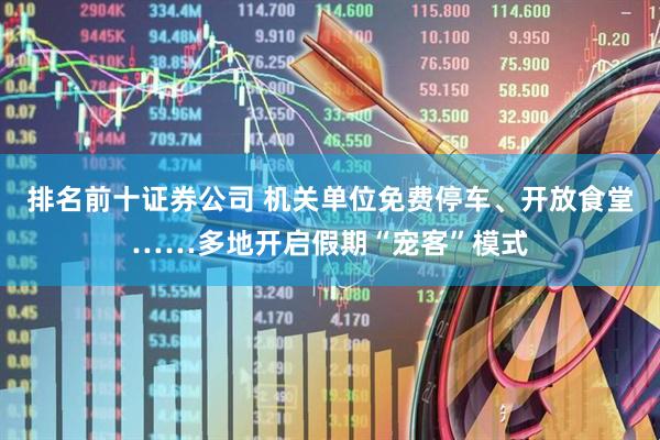 排名前十证券公司 机关单位免费停车、开放食堂……多地开启假期“宠客”模式