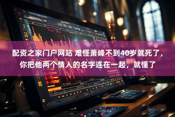 配资之家门户网站 难怪萧峰不到40岁就死了，你把他两个情人的名字连在一起，就懂了