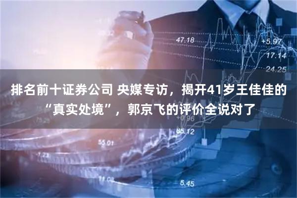 排名前十证券公司 央媒专访，揭开41岁王佳佳的“真实处境”，郭京飞的评价全说对了