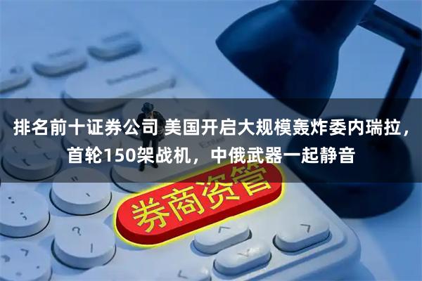 排名前十证券公司 美国开启大规模轰炸委内瑞拉,首轮150架战机,中俄武器一起静音