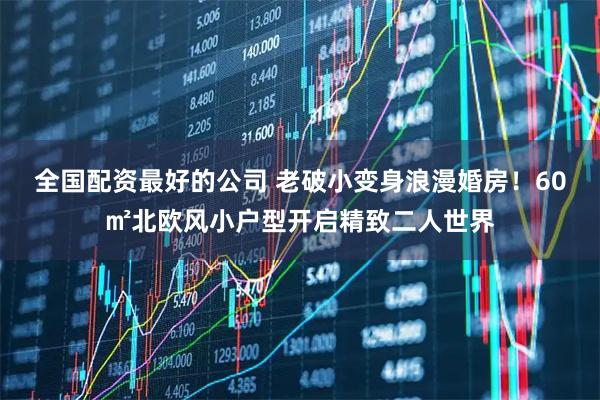 全国配资最好的公司 老破小变身浪漫婚房！60㎡北欧风小户型开启精致二人世界