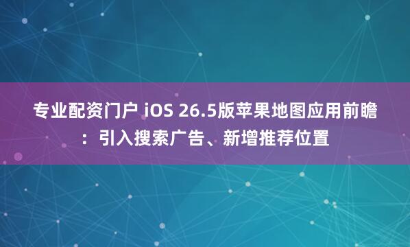专业配资门户 iOS 26.5版苹果地图应用前瞻：引入搜索广告、新增推荐位置