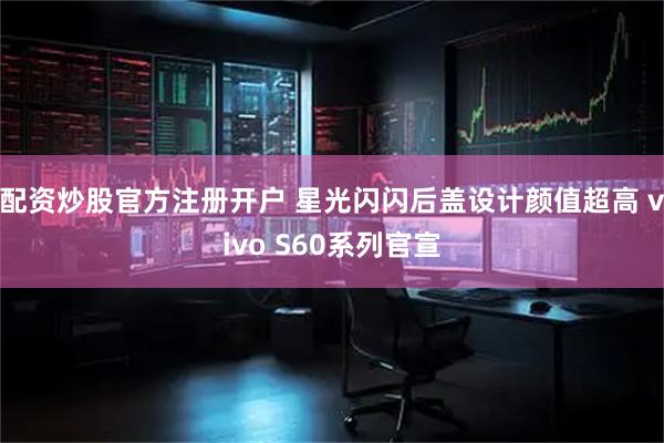 配资炒股官方注册开户 星光闪闪后盖设计颜值超高 vivo S60系列官宣