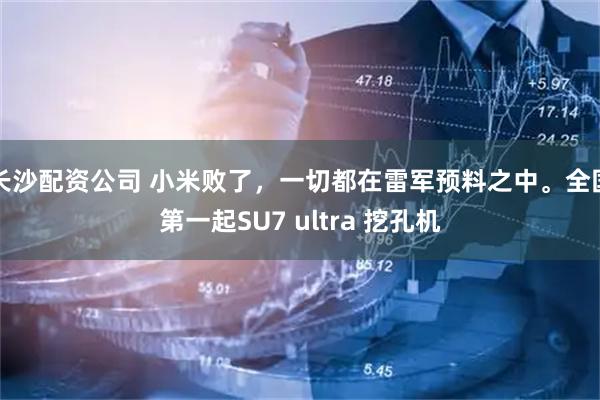 长沙配资公司 小米败了，一切都在雷军预料之中。全国第一起SU7 ultra 挖孔机