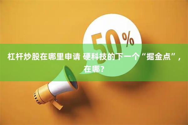 杠杆炒股在哪里申请 硬科技的下一个“掘金点”,在哪?