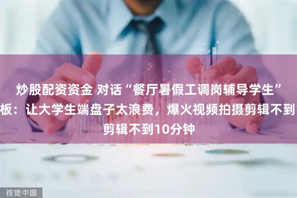 炒股配资资金 对话“餐厅暑假工调岗辅导学生”当事老板：让大学生端盘子太浪费，爆火视频拍摄剪辑不到10分钟