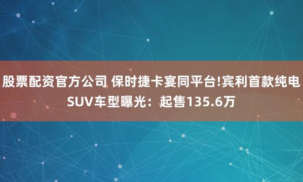 股票配资官方公司 保时捷卡宴同平台!宾利首款纯电SUV车型曝光：起售135.6万