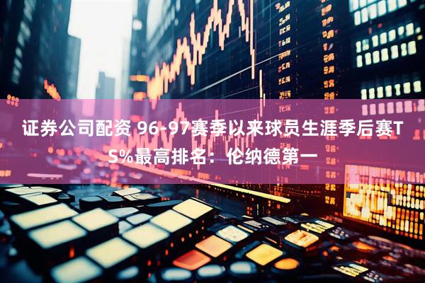 证券公司配资 96-97赛季以来球员生涯季后赛TS%最高排名：伦纳德第一