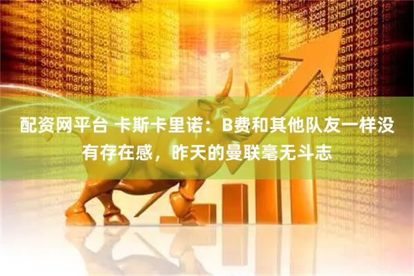 配资网平台 卡斯卡里诺:B费和其他队友一样没有存在感,昨天的曼联毫无斗志
