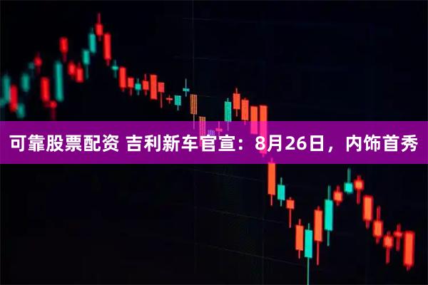 可靠股票配资 吉利新车官宣：8月26日，内饰首秀