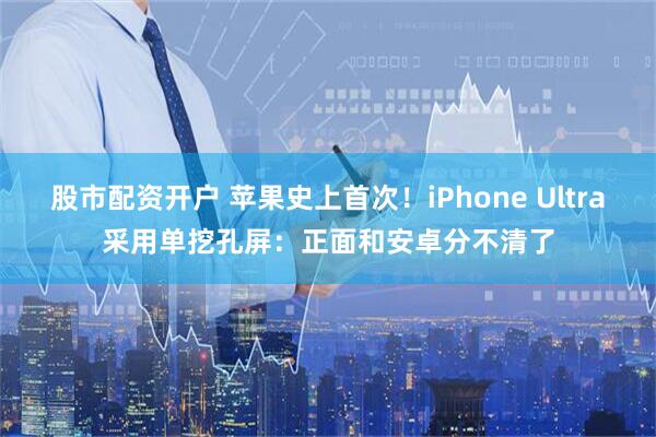 股市配资开户 苹果史上首次！iPhone Ultra采用单挖孔屏：正面和安卓分不清了