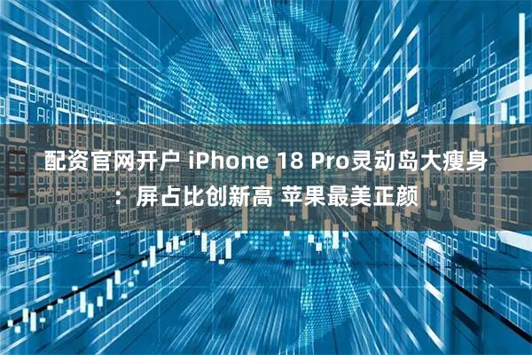 配资官网开户 iPhone 18 Pro灵动岛大瘦身：屏占比创新高 苹果最美正颜