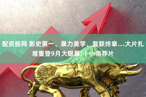 配资股网 影史第一、暴力美学、复联终章…大片扎堆重登9月大银幕!｜小南荐片