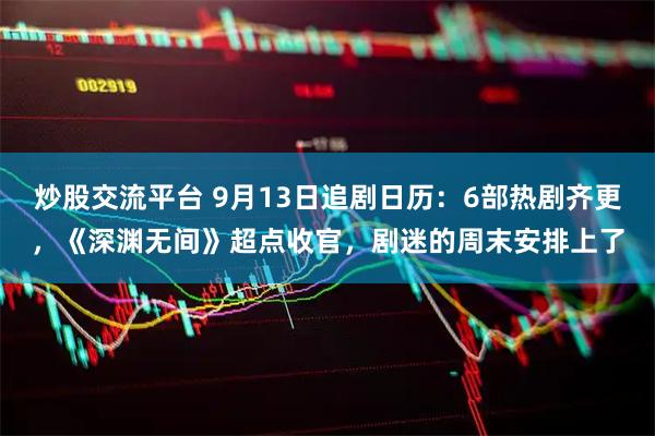 炒股交流平台 9月13日追剧日历：6部热剧齐更，《深渊无间》超点收官，剧迷的周末安排上了