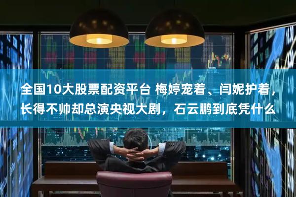 全国10大股票配资平台 梅婷宠着、闫妮护着，长得不帅却总演央视大剧，石云鹏到底凭什么