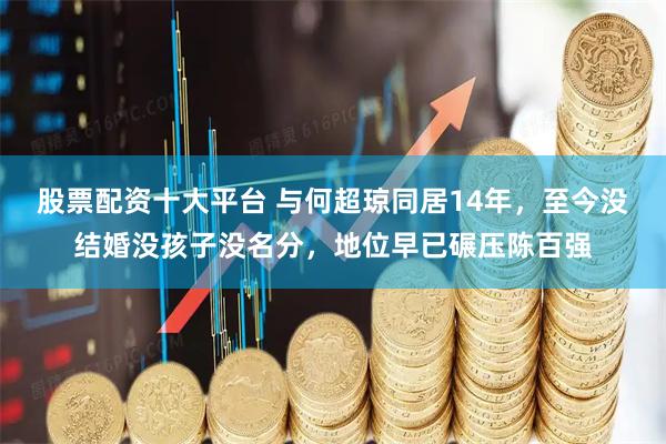 股票配资十大平台 与何超琼同居14年，至今没结婚没孩子没名分，地位早已碾压陈百强