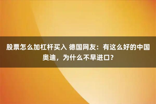 股票怎么加杠杆买入 德国网友:有这么好的中国奥迪,为什么不早进口?