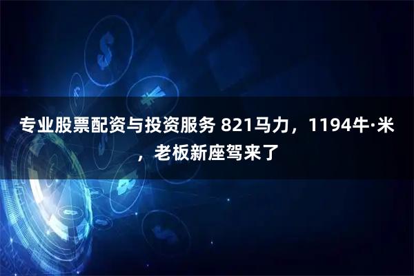 专业股票配资与投资服务 821马力，1194牛·米，老板新座驾来了